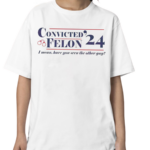 Convicted Felon I Mean Have You Seen The Other Guy Shirt