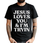 Jesus Loves You And I’m Tryin Shirt