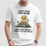 I Gotta Got That Dog In Me And Hes Ready For A Little Walk Shirt