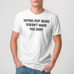 Hating Pop Music Doesn’t Make You Deep Shirt