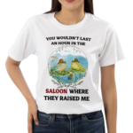 You Wouldnot Last An Hour In The Saloon Where They Raised Me Shirt