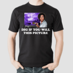 Dig If You Will This Picture shirt