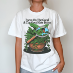 Focus On The Good And The Good Gets Better Shirt