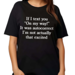 If I Text You On My Way It Was Autocorrect I’m Not Actually That Excited Shirt