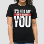 Its Not My Job To Validate You Shirt