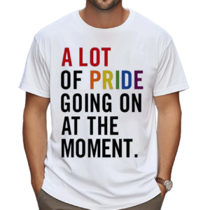 A Lot Of Pride Going On At The Moment Shirt