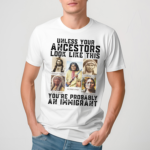 Native Unless Your Ancestors Look Like This You Are Probably An Immigrant Shirt