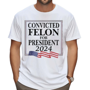 Convicted Felon For President 2024 Shirt