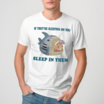 If They Are Sleeping On You Sleep In Them Shirt