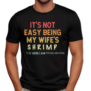 Its Not Easy Being My Wifes Shrimp But Here I Am Frying Her Rice Shirt