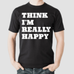 Think Im Really Happy Shirt