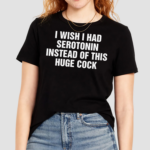 I Wish I Had Serotonin Instead Of This Huge Cock Shirt