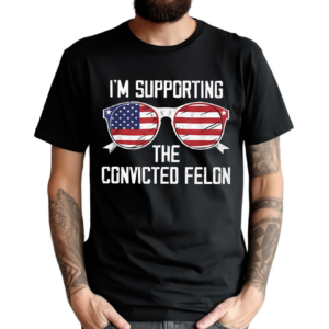 I’m Supporting The Convicted Felon Shirt