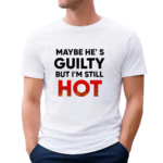 Maybe Hes Guilty But I Am Still Hot Shirt