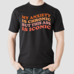 My Anxiety Is Chronic But This Ass Is Iconic Shirt