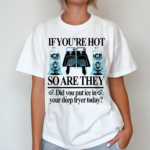 If You’re Hot So Are They Did You Put Ice In Your Deep Fryer Today Shirt