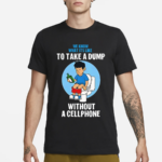 We Know What It’s Like To Take A Dump Without A Cellphone Shirt