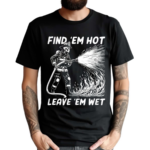 Find Em Hot Leave Em Wet Shirt