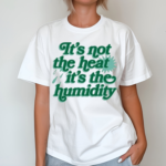 Its Not The Heat It’s The Humidity Shirt