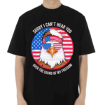 Sorry I Cant Hear You Over The Sound Of My Freedom America Flag 2024 Shirt