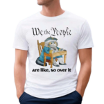 We The People Are Like So Over It Shirt