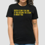 Death Is Only The End If You Assume The Story Is About You Shirt