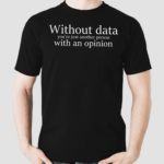 Without Data You Are Just Another Person With An Opinion Shirt