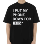 I Put My Phone Down For This Shirt