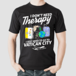 I Dont Need Therapy I Just Need To Go To Vatican City Shirt