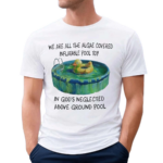 We Are All The Algae Covered Iatable Pool Toy In God’s Neglected Above Ground Pool Shirt