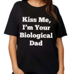 Kiss Me Im Your Biological Dad Shirt