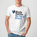 Birds tell us we need water shirt