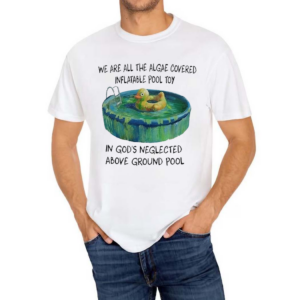 We Are All The Algae Covered Iatable Pool Toy In God’s Neglected Above Ground Pool Shirt