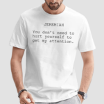 Jeremiah You Don't Need To Hurt Yourself To Get My Attention Shirt