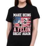 Make Being A Felon Great Again American Flag Shirt