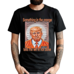 Something In The Orange Tells Me We’re Not Done Shirt