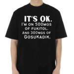 It’s Ok Im On 500MGS Of Fukitol And 300MGS Of Gosukadik Shirt