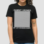 Damnit I Ironed My Joy Division Shirt