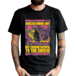 Countless Horrors Await But I Remain Faithful To The Cheese Shirt