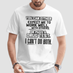 You Can Either Expect Me To Work Well With Others Or Pass A Drug Test. I Can’t Do Both Shirt