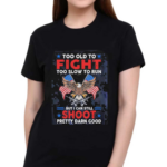 Too Old To Fight Too Slow To Run But I Can Still Shoot Pretty Darn Good Shirt