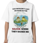 You Wouldn’t Last An Hour In The Saloon Where They Raised Me Shirt