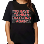 To Have To Hear That Song Again Shirt