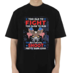 Too Old To Fight Too Slow To Run But I Can Still Shoot Pretty Darn Good Shirt