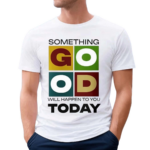 Something Good Will Happen To You Today Shirt