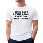 Some Days I Want A Man Everyday I Want Money Shirt