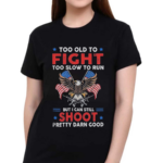 Too Old To Fight Too Slow To Run But I Can Still Shoot Pretty Darn Good Shirt