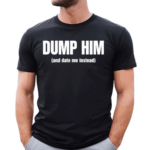 Dump Him And Date Me Instead Shirt