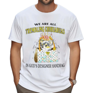 We Are All Trembling Chihuahuas In God’s Designer Handbag Shirt