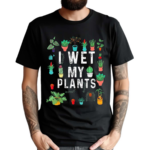 I Wet My Plants Gardener Lover Watering Garden Shirt